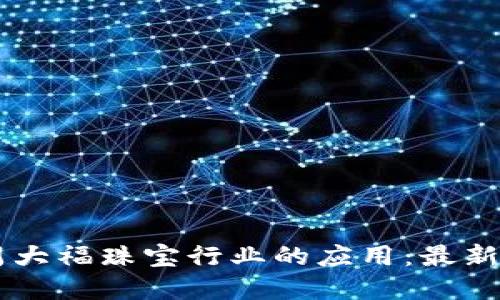 区块链技术在周大福珠宝行业的应用：最新消息与未来展望
